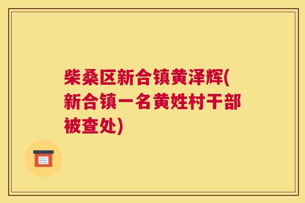 柴桑区新合镇黄泽辉(新合镇一名黄姓村干部被查处) 柴桑区新合镇黄泽辉(新合镇一名黄姓村干部被查处)