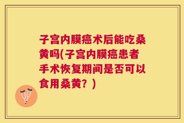 子宫内膜术后能吃桑黄吗(子宫内膜患者手术恢复期间是否可以食用桑黄?) 子宫内膜术后能吃桑黄吗(子宫内膜患者手术恢复期间是否可以食用桑黄?)