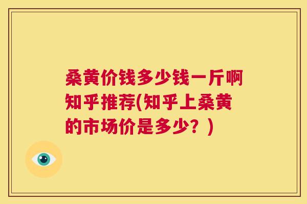 桑黄价钱多少钱一斤啊知乎推荐(知乎上桑黄的市场价是多少?) 桑黄价钱多少钱一斤啊知乎推荐(知乎上桑黄的市场价是多少?)