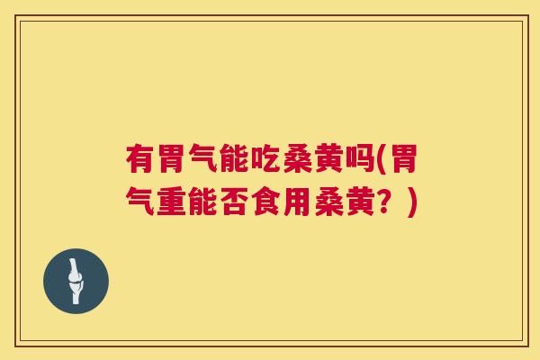 有胃气能吃桑黄吗(胃气重能否食用桑黄?) 有胃气能吃桑黄吗(胃气重能否食用桑黄?)