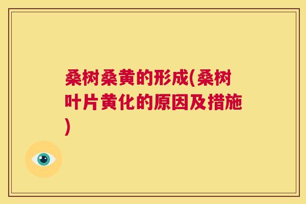 桑树桑黄的形成(桑树叶片黄化的原因及措施) 桑树桑黄的形成(桑树叶片黄化的原因及措施)