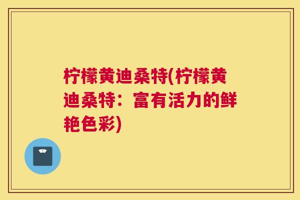 柠檬黄迪桑特(柠檬黄迪桑特:富有活力的鲜艳色彩) 柠檬黄迪桑特(柠檬黄迪桑特:富有活力的鲜艳色彩)