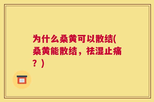 为什么桑黄可以散结(桑黄能散结,祛湿?) 为什么桑黄可以散结(桑黄能散结,祛湿?)