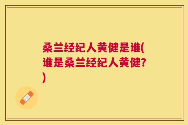 桑兰经纪人黄健是谁(谁是桑兰经纪人黄健?) 桑兰经纪人黄健是谁(谁是桑兰经纪人黄健?)