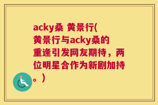 acky桑 黄景行(黄景行与acky桑的重逢引发网友期待,两位明星合作为新剧加持。) acky桑 黄景行(黄景行与acky桑的重逢引发网友期待,两位明星合作为新剧加持。)