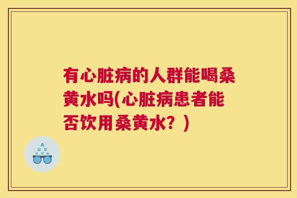 有的人群能喝桑黄水吗(患者能否饮用桑黄水?) 有的人群能喝桑黄水吗(患者能否饮用桑黄水?)