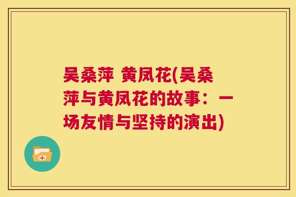吴桑萍 黄凤花(吴桑萍与黄凤花的故事:一场友情与坚持的演出) 吴桑萍 黄凤花(吴桑萍与黄凤花的故事:一场友情与坚持的演出)