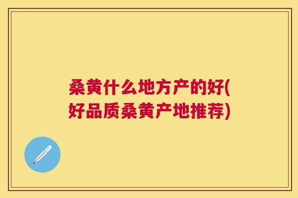 桑黄什么地方产的好(好品质桑黄产地推荐) 桑黄什么地方产的好(好品质桑黄产地推荐)