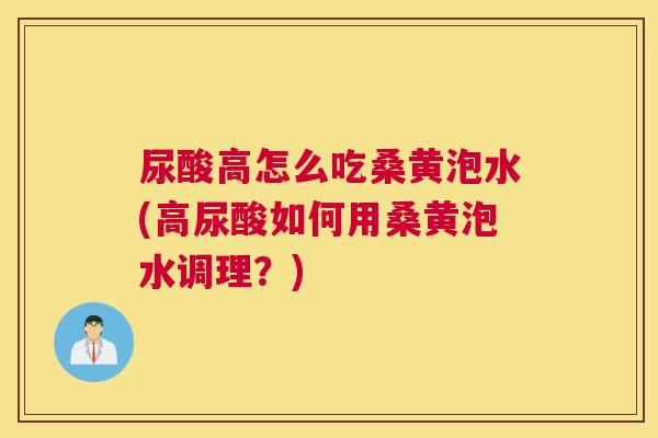 尿酸高怎么吃桑黄泡水(高尿酸如何用桑黄泡水调理?) 尿酸高怎么吃桑黄泡水(高尿酸如何用桑黄泡水调理?)