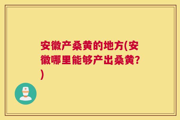 安徽产桑黄的地方(安徽哪里能够产出桑黄?) 安徽产桑黄的地方(安徽哪里能够产出桑黄?)