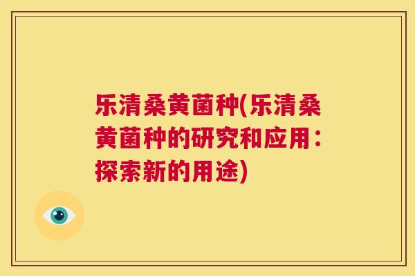 乐清桑黄菌种(乐清桑黄菌种的研究和应用:探索新的用途) 乐清桑黄菌种(乐清桑黄菌种的研究和应用:探索新的用途)