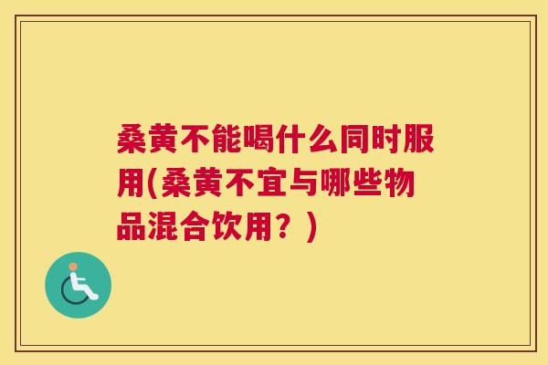 桑黄不能喝什么同时服用(桑黄不宜与哪些物品混合饮用?) 桑黄不能喝什么同时服用(桑黄不宜与哪些物品混合饮用?)