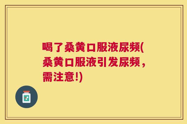 喝了桑黄口服液尿频(桑黄口服液引发尿频,需注意!) 喝了桑黄口服液尿频(桑黄口服液引发尿频,需注意!)