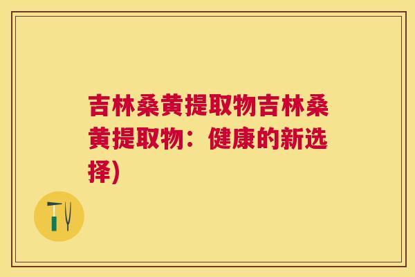 吉林桑黄提取物吉林桑黄提取物:健康的新选择) 吉林桑黄提取物吉林桑黄提取物:健康的新选择)