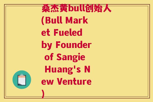 桑杰黄bull创始人(Bull Market Fueled by Founder of Sangie Huang's New Venture) 桑杰黄bull创始人(Bull Market Fueled by Founder of Sangie Huang's New Venture)
