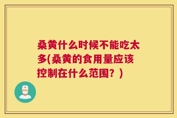 桑黄什么时候不能吃太多(桑黄的食用量应该控制在什么范围?) 桑黄什么时候不能吃太多(桑黄的食用量应该控制在什么范围?)