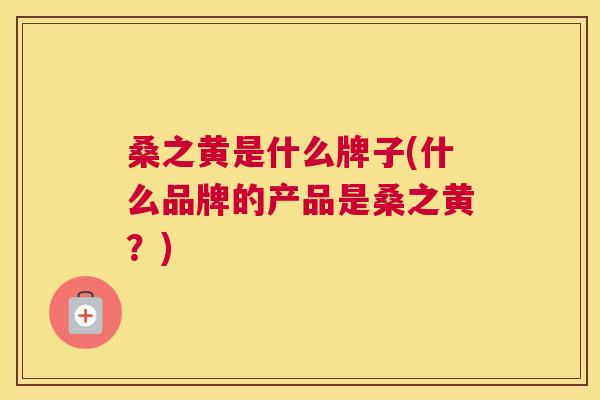 桑之黄是什么牌子(什么品牌的产品是桑之黄?) 桑之黄是什么牌子(什么品牌的产品是桑之黄?)