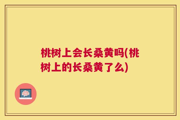 桃树上会长桑黄吗(桃树上的长桑黄了么) 桃树上会长桑黄吗(桃树上的长桑黄了么)