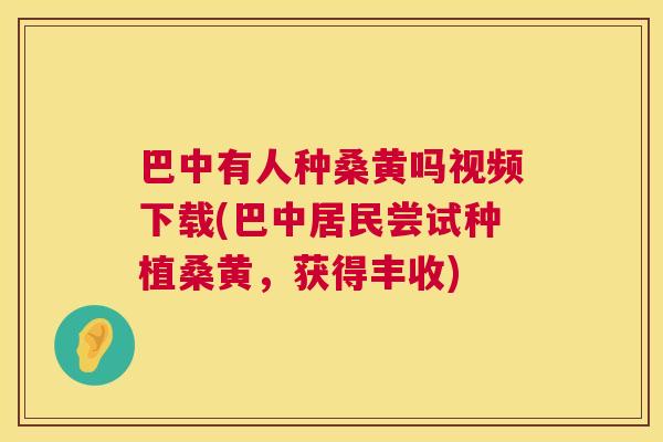 巴中有人种桑黄吗视频下载(巴中居民尝试种植桑黄,获得丰收) 巴中有人种桑黄吗视频下载(巴中居民尝试种植桑黄,获得丰收)