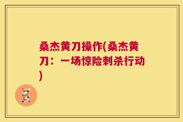 桑杰黄刀操作(桑杰黄刀:一场惊险刺杀行动) 桑杰黄刀操作(桑杰黄刀:一场惊险刺杀行动)