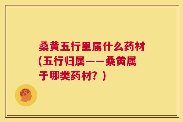 桑黄五行里属什么药材(五行归属——桑黄属于哪类药材?) 桑黄五行里属什么药材(五行归属——桑黄属于哪类药材?)