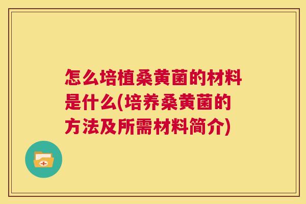 怎么培植桑黄菌的材料是什么(培养桑黄菌的方法及所需材料简介)