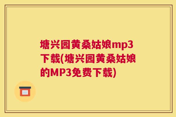 塘兴园黄桑姑娘mp3下载(塘兴园黄桑姑娘的MP3免费下载) 塘兴园黄桑姑娘mp3下载(塘兴园黄桑姑娘的MP3免费下载)