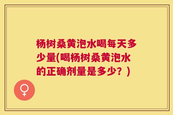 杨树桑黄泡水喝每天多少量(喝杨树桑黄泡水的正确剂量是多少?) 杨树桑黄泡水喝每天多少量(喝杨树桑黄泡水的正确剂量是多少?)