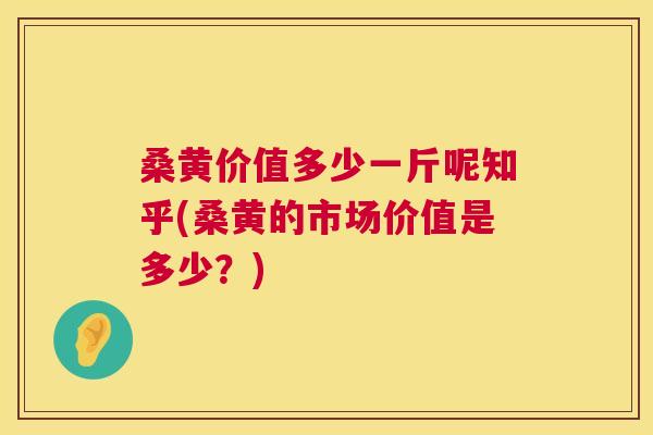 桑黄价值多少一斤呢知乎(桑黄的市场价值是多少?) 桑黄价值多少一斤呢知乎(桑黄的市场价值是多少?)