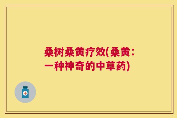 桑树桑黄疗效(桑黄:一种神奇的中草药) 桑树桑黄疗效(桑黄:一种神奇的中草药)