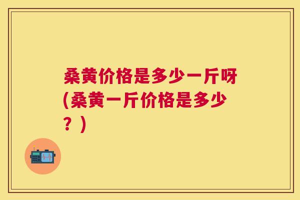 桑黄价格是多少一斤呀(桑黄一斤价格是多少?) 桑黄价格是多少一斤呀(桑黄一斤价格是多少?)