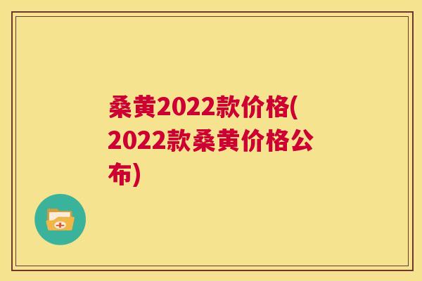 桑黄2022款价格(2022款桑黄价格公布) 桑黄2022款价格(2022款桑黄价格公布)