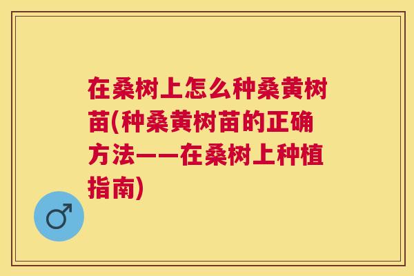 在桑树上怎么种桑黄树苗(种桑黄树苗的正确方法——在桑树上种植指南) 在桑树上怎么种桑黄树苗(种桑黄树苗的正确方法——在桑树上种植指南)