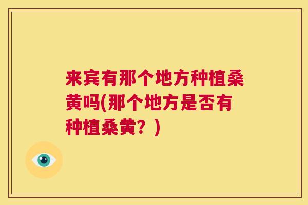 来宾有那个地方种植桑黄吗(那个地方是否有种植桑黄?) 来宾有那个地方种植桑黄吗(那个地方是否有种植桑黄?)