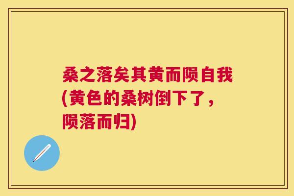桑之落矣其黄而陨自我(黄色的桑树倒下了,陨落而归) 桑之落矣其黄而陨自我(黄色的桑树倒下了,陨落而归)