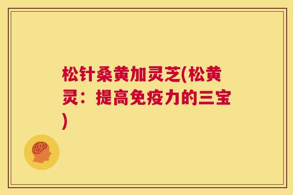 松针桑黄加灵芝(松黄灵:提高力的三宝) 松针桑黄加灵芝(松黄灵:提高力的三宝)