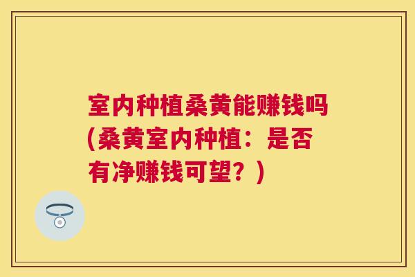 室内种植桑黄能赚钱吗(桑黄室内种植:是否有净赚钱可望?) 室内种植桑黄能赚钱吗(桑黄室内种植:是否有净赚钱可望?)