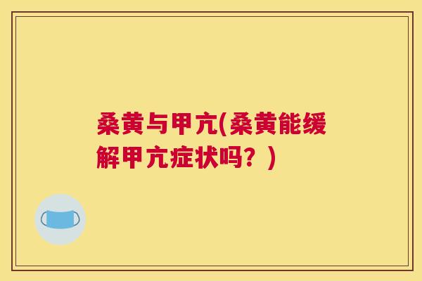 桑黄与甲亢(桑黄能缓解甲亢症状吗?) 桑黄与甲亢(桑黄能缓解甲亢症状吗?)