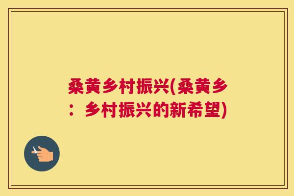 桑黄乡村振兴(桑黄乡:乡村振兴的新希望) 桑黄乡村振兴(桑黄乡:乡村振兴的新希望)