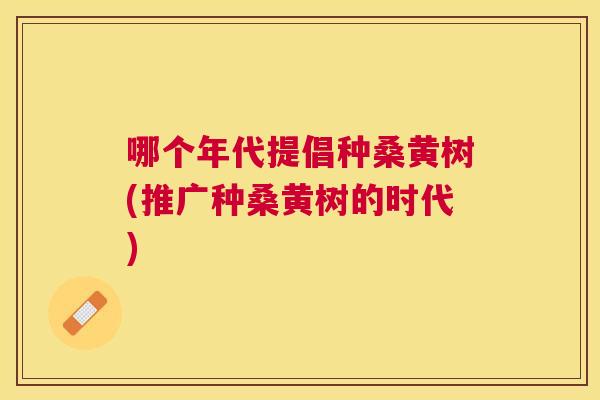 哪个年代提倡种桑黄树(推广种桑黄树的时代) 哪个年代提倡种桑黄树(推广种桑黄树的时代)