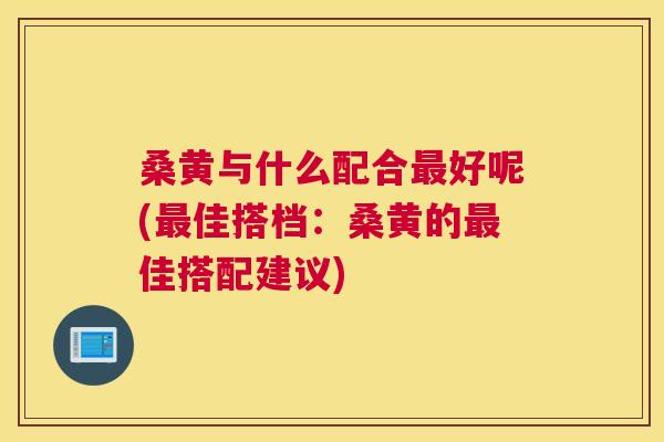 桑黄与什么配合好呢(佳搭档:桑黄的佳搭配建议) 桑黄与什么配合好呢(佳搭档:桑黄的佳搭配建议)