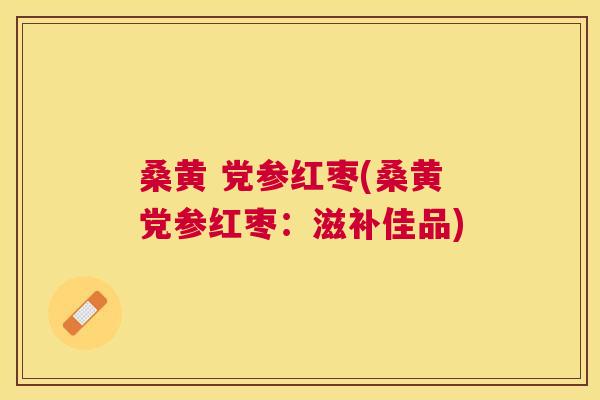 桑黄 党参红枣(桑黄党参红枣:滋补佳品) 桑黄 党参红枣(桑黄党参红枣:滋补佳品)