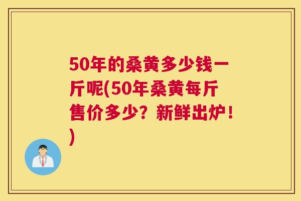 50年的桑黄多少钱一斤呢(50年桑黄每斤售价多少?新鲜出炉!) 50年的桑黄多少钱一斤呢(50年桑黄每斤售价多少?新鲜出炉!)