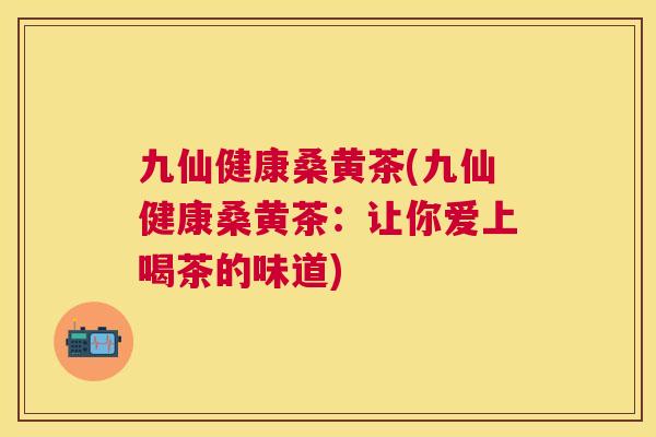 九仙健康桑黄茶(九仙健康桑黄茶:让你爱上喝茶的味道) 九仙健康桑黄茶(九仙健康桑黄茶:让你爱上喝茶的味道)