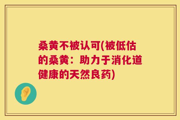 桑黄不被认可(被低估的桑黄:助力于消化道健康的天然良药) 桑黄不被认可(被低估的桑黄:助力于消化道健康的天然良药)