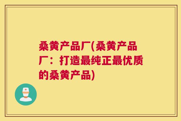 桑黄产品厂(桑黄产品厂:打造纯正优质的桑黄产品) 桑黄产品厂(桑黄产品厂:打造纯正优质的桑黄产品)