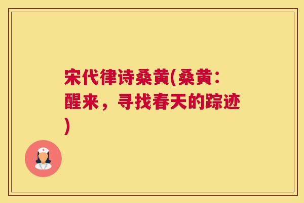 宋代律诗桑黄(桑黄:醒来,寻找春天的踪迹) 宋代律诗桑黄(桑黄:醒来,寻找春天的踪迹)
