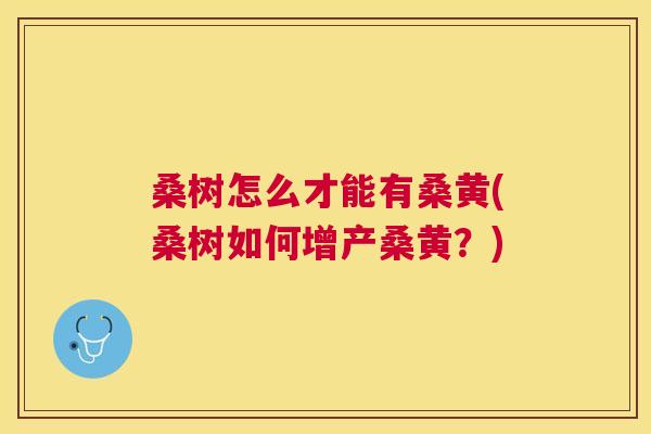 桑树怎么才能有桑黄(桑树如何增产桑黄?) 桑树怎么才能有桑黄(桑树如何增产桑黄?)