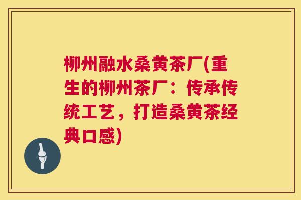 柳州融水桑黄茶厂(重生的柳州茶厂:传承传统工艺,打造桑黄茶经典口感) 柳州融水桑黄茶厂(重生的柳州茶厂:传承传统工艺,打造桑黄茶经典口感)