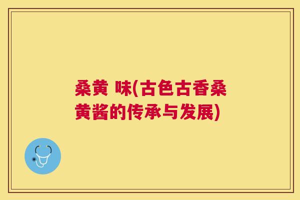 桑黄 味(古色古香桑黄酱的传承与发展) 桑黄 味(古色古香桑黄酱的传承与发展)